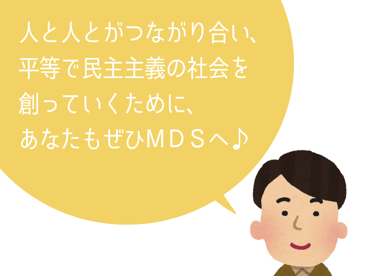 人と人とがつながり合い、平等で民主主義の社会を創っていくために、あなたもぜひＭＤＳへ♪